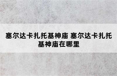 塞尔达卡扎托基神庙 塞尔达卡扎托基神庙在哪里